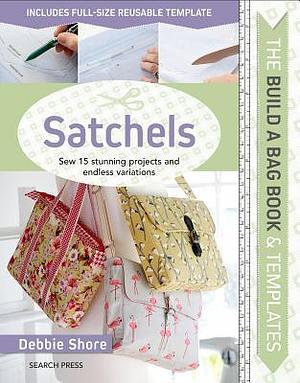 Build a Bag Book & Templates: Satchels: Sew 15 stunning projects and endless variations by Debbie Shore, Debbie Shore