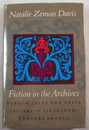 Fiction in the Archives: Pardon Tales & Their Tellers in Sixteenth-century France by Natalie Zemon Davis