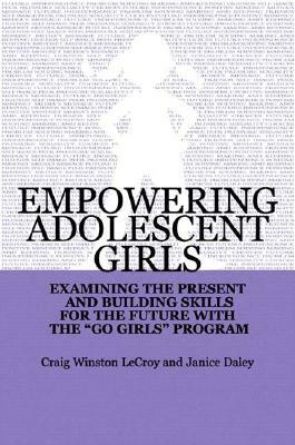 Empowering Adolescent Girls: Examining the Present and Building Skills for the Future with the Go Grrrls Program by Janice Daley, Craig Winston LeCroy