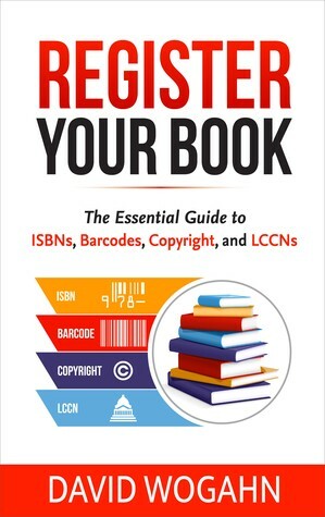 Register Your Book:The Essential Guide to ISBNs, Barcodes, Copyright, and LCCNs by David Wogahn