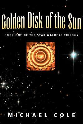 Golden Disk of the Sun: Book 1 of the Star Walkers Trilogy by Michael Cole