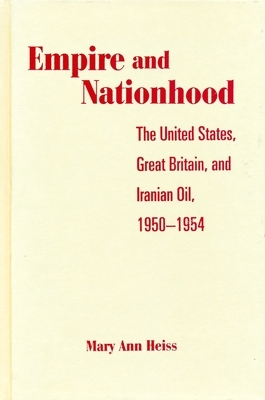 Empire and Nationhood: The United States, Great Britain, and Iranian Oil, 1950-1954 by Mary Ann Heiss