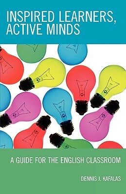 Inspired Learners, Active Minds: A Guide for the English Classroom by Dennis J. Kafalas