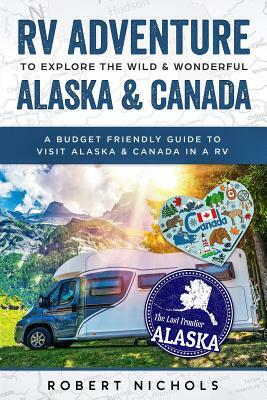 RV Adventure to Explore the Wild & Wonderful Alaska & Canada: A Budget Friendly Guide to Visit Alaska & Canada in a RV by Robert Nichols