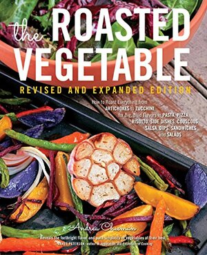 The Roasted Vegetable, Revised Edition: How to Roast Everything from Artichokes to Zucchini, for Big, Bold Flavors in Pasta, Pizza, Risotto, Side Dishes, Couscous, Salsa, Dips, Sandwiches, and Salads by Andrea Chesman