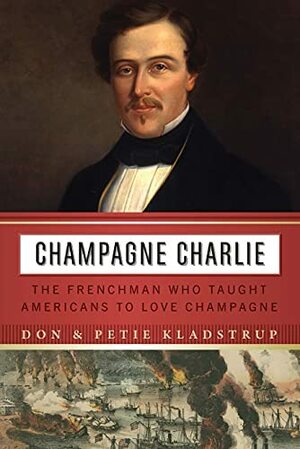Champagne Charlie: The Frenchman Who Taught Americans to Love Champagne by Don Kladstrup, Petie Kladstrup