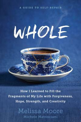 Whole: How I Learned to Fill the Fragments of My Life with Forgiveness, Hope, Strength, and Creativity by Melissa Moore, Michele Matrisciani