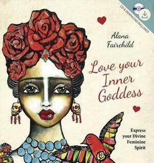 Love Your Inner Goddess: Express Your Divine Feminine Spirit by Alana Fairchild