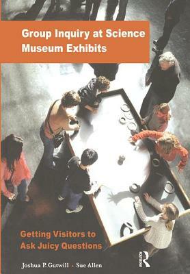 Group Inquiry at Science Museum Exhibits: Getting Visitors to Ask Juicy Questions by Joshua P. Gutwill