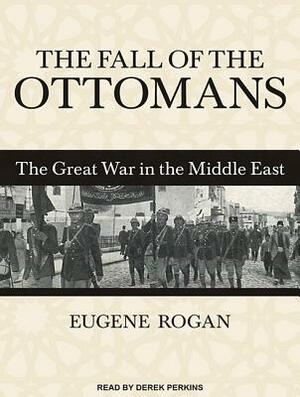 The Fall of the Ottomans: The Great War in the Middle East by Eugene Rogan