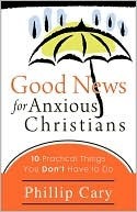 Good News for Anxious Christians: Ten Practical Things You Don't Have to Do by Phillip Cary