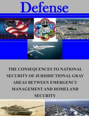 The Consequences to National Security of Jurisdictional Gray Areas Between Emergency Management and Homeland Security by Naval Postgraduate School