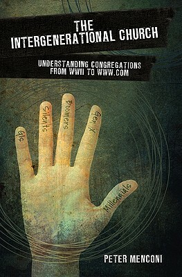 The Intergenerational Church: Understanding Congregations from WWII to www.com by Peter Menconi