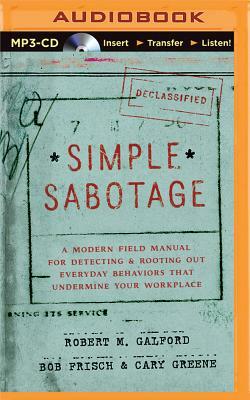Simple Sabotage: A Modern Field Manual for Detecting and Rooting Out Everyday Behaviors That Undermine Your Workplace by Cary Greene, Bob Frisch, Robert M. Galford