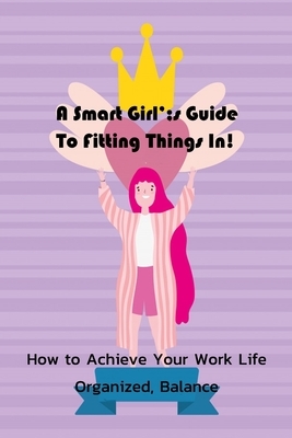 A Smart Girl's Guide To Fitting Things In!: How to Achieve Your Work Life Organized, Balance: Smart Girl Getting It Together by Patricia Robinson