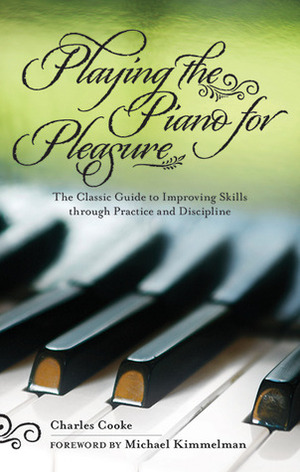 Playing the Piano for Pleasure: The Classic Guide to Improving Skills through Practice and Discipline by Michael Kimmelman, Charles Cooke