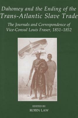 Dahomey and the Ending of the Transatlantic Slave Trade: The Journals and Correspondence of Vice-Consul Louis Fraser, 1851-1852 by Robin Law