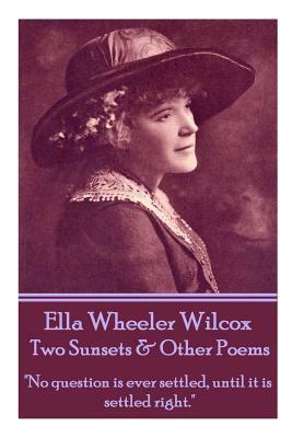 Ella Wheeler Wilcox's Two Sunsets & Other Poems: No Question Is Ever Settled, Until It Is Settled Right. by Ella Wheeler Wilcox