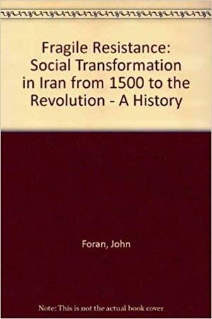 Fragile Resistance: Social Transformation In Iran From 1500 To The Revolution by John Foran