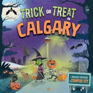 Trick or Treat in Calgary: A Halloween Adventure in Stampede City by Eric James