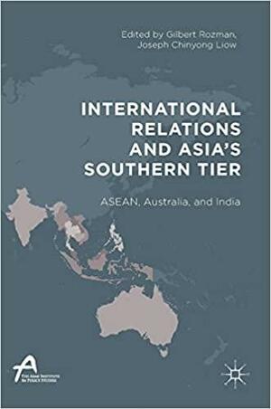 International Relations and Asia's Southern Tier: ASEAN, Australia, and India by Joseph Chinyong Liow, Gilbert Rozman