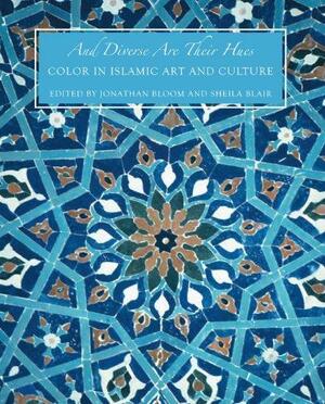 And Diverse Are Their Hues: Color in Islamic Art and Culture by Jonathan M. Bloom, Sheila S. Blair