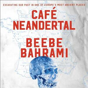 Cafe Neandertal: Excavating Our Past in One of Europe's Most Ancient Places by Beebe Bahrami