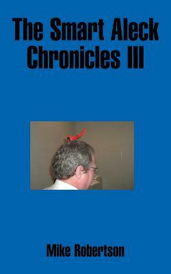 The Smart Aleck Chronicles III by Mike Robertson
