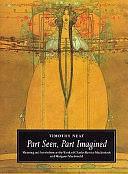 Part Seen, Part Imagined: Meaning and Symbolism in the Work of Charles Rennie Mackintosh and Margaret Macdonald by Timothy Neat