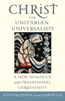 Christ for Unitarian Universalists: A New Dialogue with Traditional Christianity by Scotty McLennan