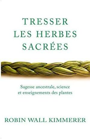 Tresser les herbes sacrees: Sagesse Ancestrale, Science et Enseignements des Plantes by Robin Wall Kimmerer