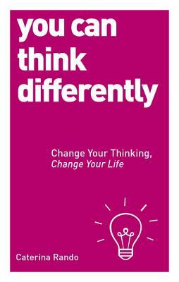 You Can Think Differently: Change Your Thinking, Change Your Life by Caterina Rando