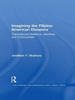 Imagining the Filipino American Diaspora: Transnational Relations, Identities, and Communities by Jonathan Y. Okamura