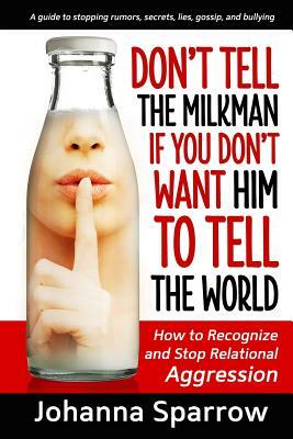 Don't Tell the Milkman If You Don't Want Him to Tell the World: How to Recognize and Stop Relational Aggression by Johanna Sparrow