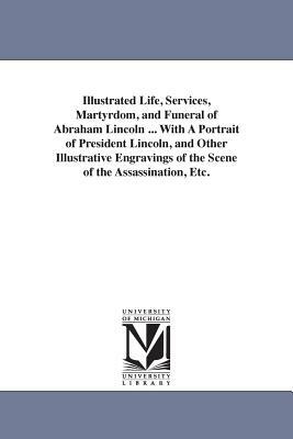 Illustrated Life, Services, Martyrdom, and Funeral of Abraham Lincoln ... With A Portrait of President Lincoln, and Other Illustrative Engravings of t by None