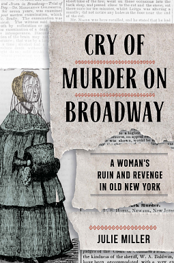 Cry of Murder on Broadway A Woman's Ruin and Revenge in Old New York by Julie Miller