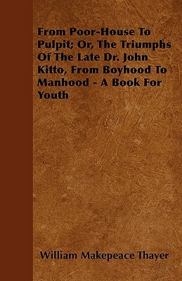 From Poor-House To Pulpit; Or, The Triumphs Of The Late Dr. John Kitto, From Boyhood To Manhood - A Book For Youth by William Makepeace Thayer