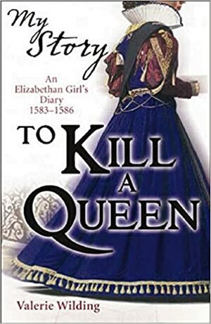 To Kill a Queen: An Elizabethan Girl's Diary 1583 -1586 by Valerie Wilding