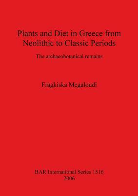 Plants and Diet in Greece from Neolithic to Classic Periods: The archaeobotanical remains by Fragkiska Megaloudi