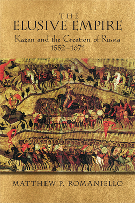 The Elusive Empire: Kazan and the Creation of Russia, 1552a 1671 by Matthew P. Romaniello