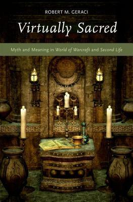 Virtually Sacred: Myth and Meaning in World of Warcraft and Second Life by Robert M. Geraci