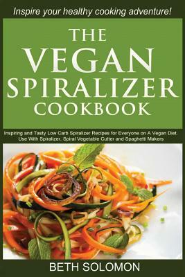 The Vegan Spiralizer Cookbook: Inspiring and Tasty Low Carb Spiralizer Recipes for Everyone on a Vegan Diet - Use With Spiralizer, Spiral Vegetable C by Beth Solomon
