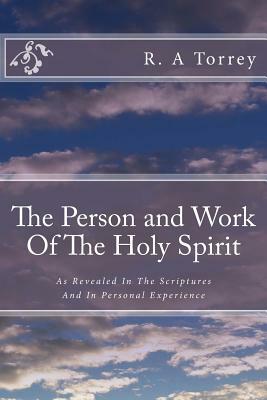 The Person and Work Of The Holy Spirit: As Revealed In The Scriptures And In Personal Experience by R. a. Torrey