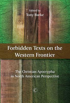 Forbidden Texts on the Western Frontier: The Christian Apocrypha in North American Perspective by Tony Burke