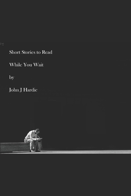 Short Stories to Read While You Wait by John J. Hardic