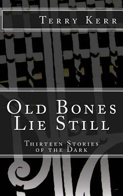 Old Bones Lie Still: Thirteen Stories of the Dark by Terry Kerr