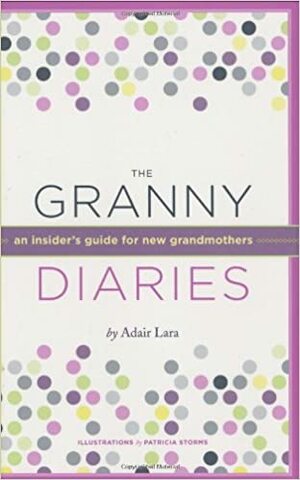 The Granny Diaries: An Insider's Guide for New Grandmothers by Adair Lara