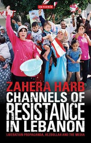 Channels of Resistance in Lebanon: Liberation Propaganda, Hezbollah and the Media by Zahera Harb