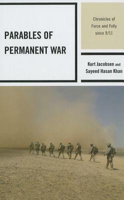 Parables of Permanent War: Chronicles of Force and Folly Since 9/11 by Sayeed Hasan Khan, Kurt Jacobsen