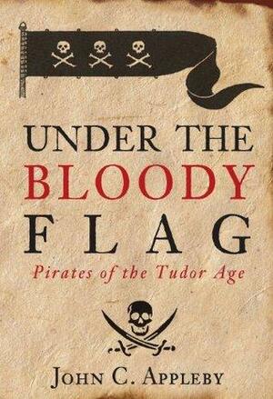 Under the Bloody Flag: Pirates of the Tudor Age by John C. Appleby